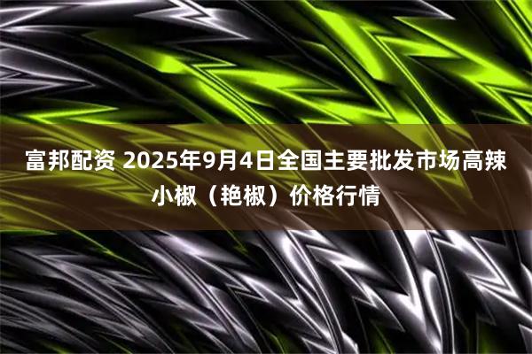 富邦配资 2025年9月4日全国主要批发市场高辣小椒（艳椒）价格行情