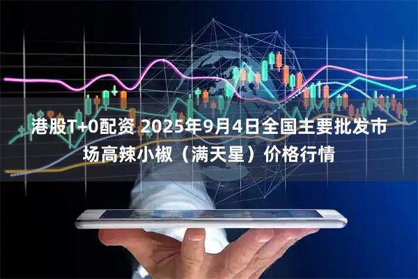 港股T+0配资 2025年9月4日全国主要批发市场高辣小椒（满天星）价格行情