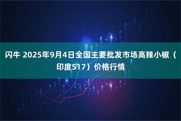 闪牛 2025年9月4日全国主要批发市场高辣小椒（印度S17）价格行情