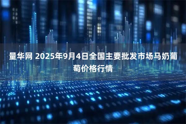 量华网 2025年9月4日全国主要批发市场马奶葡萄价格行情