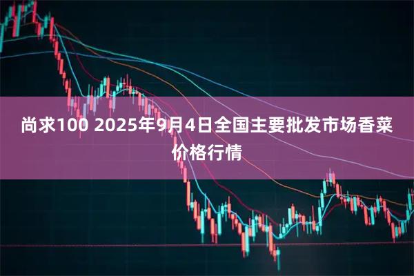 尚求100 2025年9月4日全国主要批发市场香菜价格行情