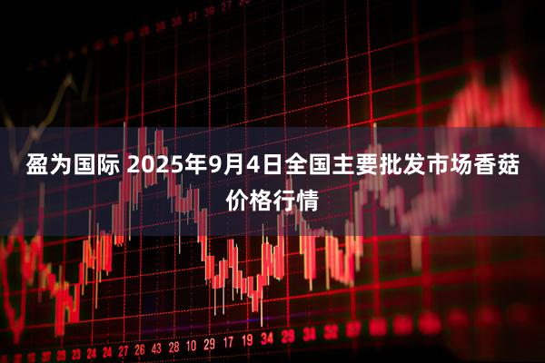 盈为国际 2025年9月4日全国主要批发市场香菇价格行情