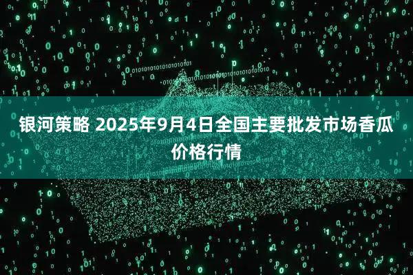 银河策略 2025年9月4日全国主要批发市场香瓜价格行情