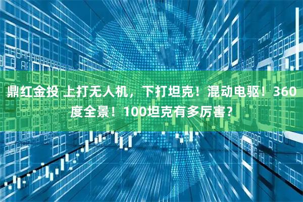 鼎红金投 上打无人机，下打坦克！混动电驱！360度全景！100坦克有多厉害？