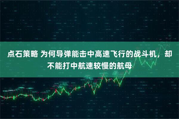 点石策略 为何导弹能击中高速飞行的战斗机，却不能打中航速较慢的航母