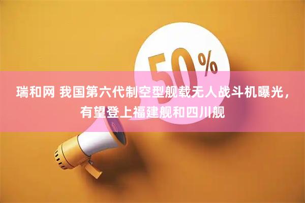 瑞和网 我国第六代制空型舰载无人战斗机曝光，有望登上福建舰和四川舰