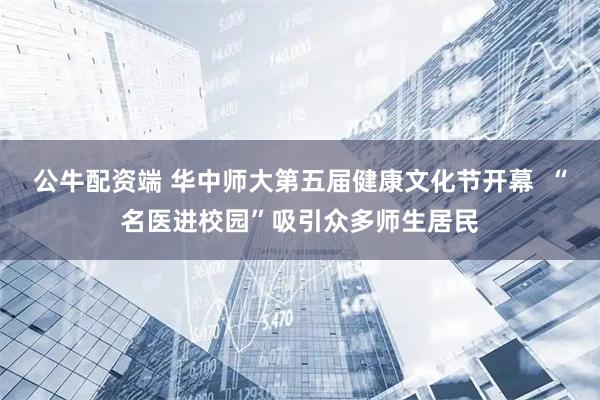 公牛配资端 华中师大第五届健康文化节开幕  “名医进校园”吸引众多师生居民