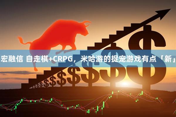 宏融信 自走棋+CRPG，米哈游的捉宠游戏有点「新」