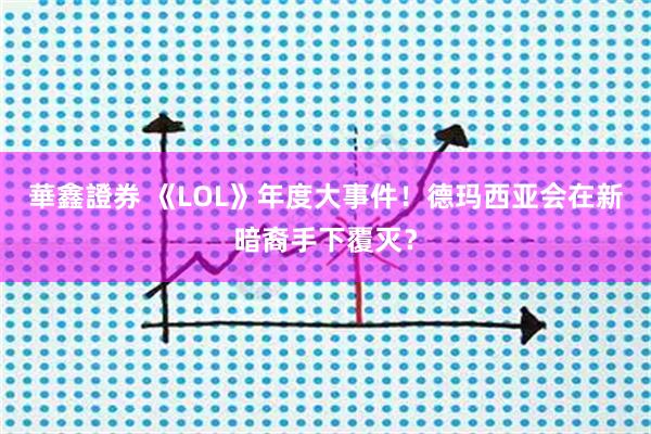 華鑫證券 《LOL》年度大事件！德玛西亚会在新暗裔手下覆灭？