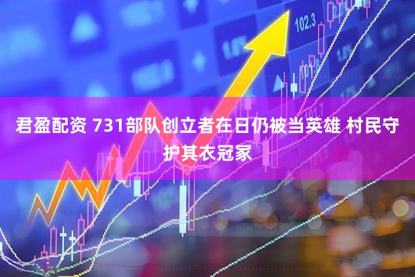君盈配资 731部队创立者在日仍被当英雄 村民守护其衣冠冢