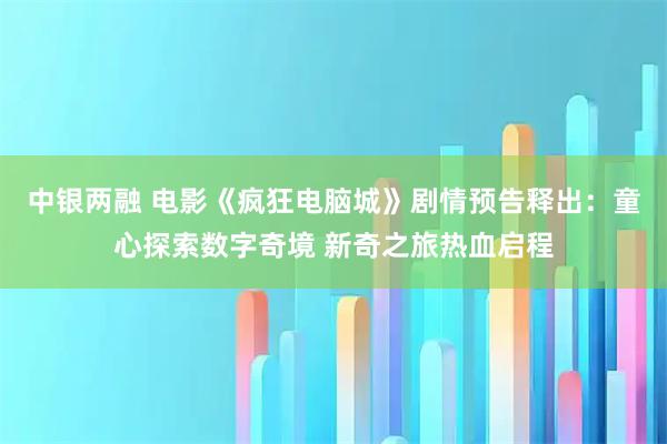 中银两融 电影《疯狂电脑城》剧情预告释出：童心探索数字奇境 新奇之旅热血启程