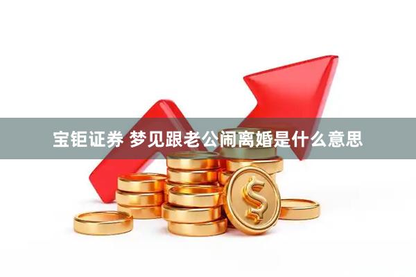 宝钜证券 梦见跟老公闹离婚是什么意思
