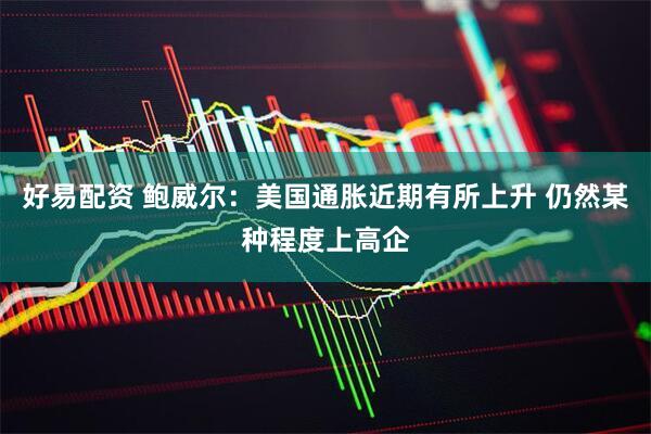 好易配资 鲍威尔：美国通胀近期有所上升 仍然某种程度上高企