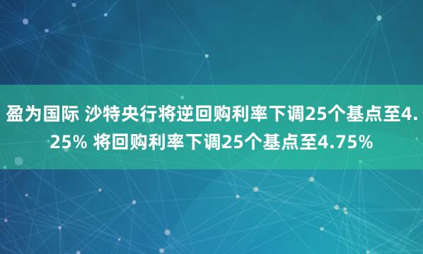 盈为国际 沙特央行将逆回购利率下调25个基点至4.25% 将回购利率下调25个基点至4.75%