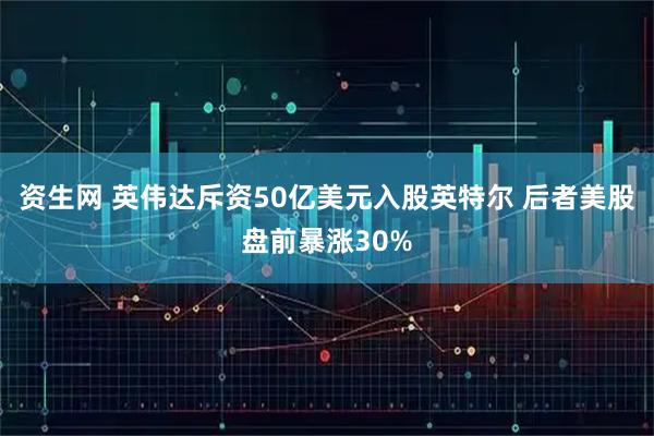 资生网 英伟达斥资50亿美元入股英特尔 后者美股盘前暴涨30%