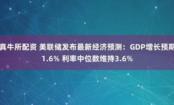 真牛所配资 美联储发布最新经济预测：GDP增长预期1.6% 利率中位数维持3.6%