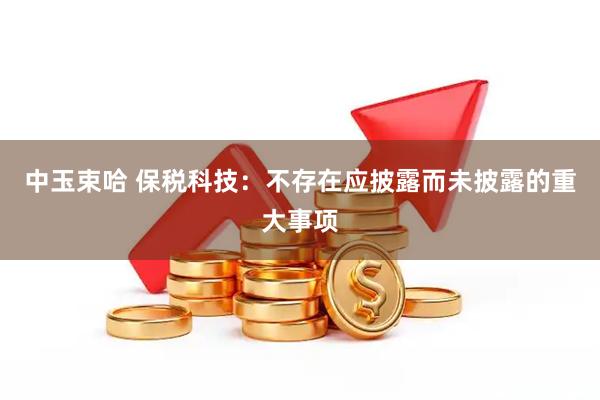 中玉束哈 保税科技：不存在应披露而未披露的重大事项