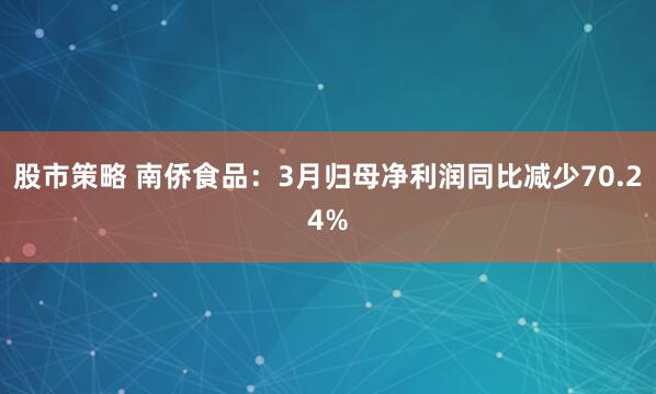 股市策略 南侨食品：3月归母净利润同比减少70.24%
