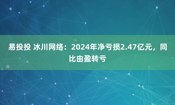 易投投 冰川网络：2024年净亏损2.47亿元，同比由盈转亏