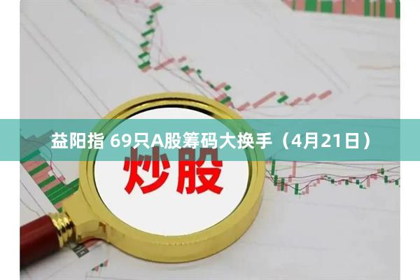 益阳指 69只A股筹码大换手（4月21日）