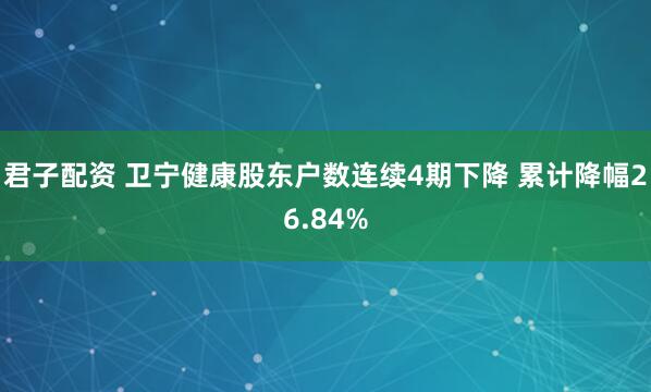 君子配资 卫宁健康股东户数连续4期下降 累计降幅26.84%