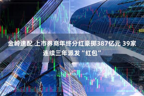 金岭速配 上市券商年终分红豪掷387亿元 39家连续三年派发“红包”