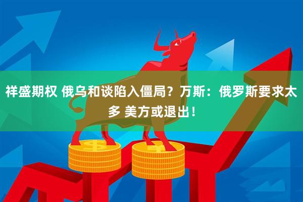 祥盛期权 俄乌和谈陷入僵局？万斯：俄罗斯要求太多 美方或退出！