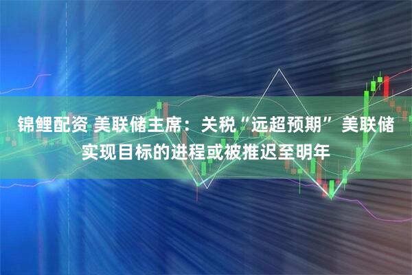 锦鲤配资 美联储主席：关税“远超预期” 美联储实现目标的进程或被推迟至明年