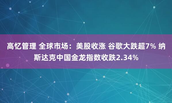 高忆管理 全球市场：美股收涨 谷歌大跌超7% 纳斯达克中国金龙指数收跌2.34%