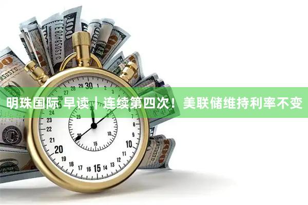 明珠国际 早读｜连续第四次！美联储维持利率不变