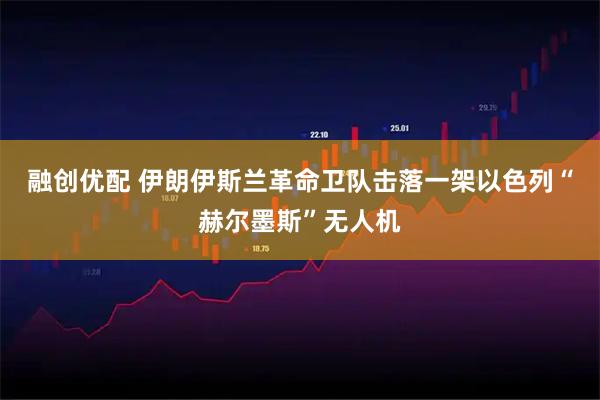 融创优配 伊朗伊斯兰革命卫队击落一架以色列“赫尔墨斯”无人机