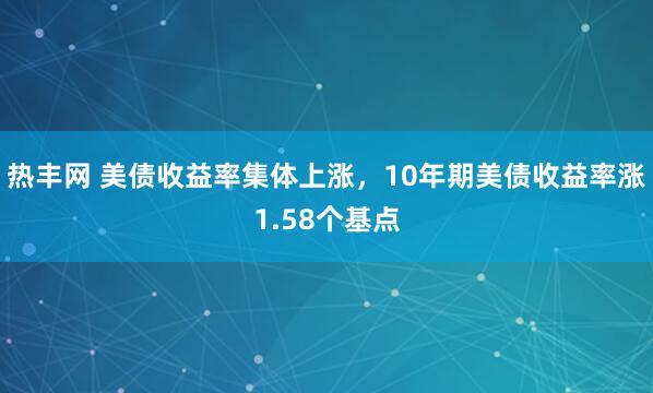 热丰网 美债收益率集体上涨，10年期美债收益率涨1.58个基点