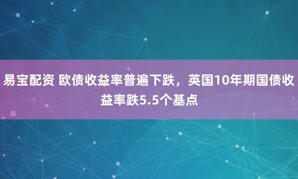 易宝配资 欧债收益率普遍下跌，英国10年期国债收益率跌5.5个基点