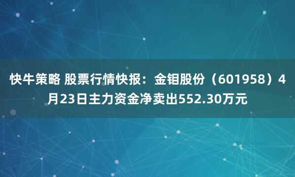 快牛策略 股票行情快报：金钼股份（601958）4月23日主力资金净卖出552.30万元