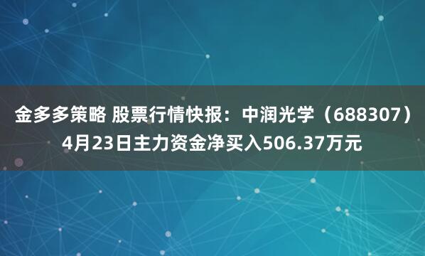金多多策略 股票行情快报：中润光学（688307）4月23日主力资金净买入506.37万元