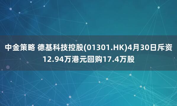 中金策略 德基科技控股(01301.HK)4月30日斥资12.94万港元回购17.4万股