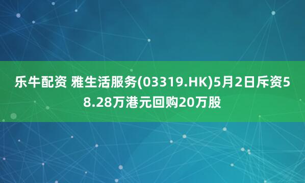 乐牛配资 雅生活服务(03319.HK)5月2日斥资58.28万港元回购20万股