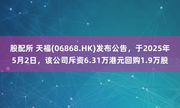 股配所 天福(06868.HK)发布公告，于2025年5月2日，该公司斥资6.31万港元回购1.9万股