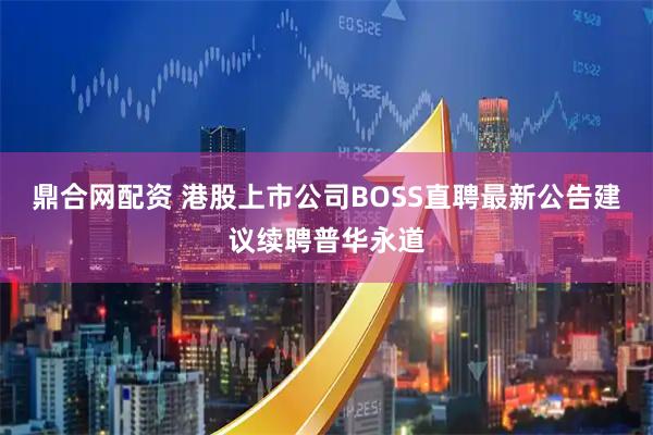 鼎合网配资 港股上市公司BOSS直聘最新公告建议续聘普华永道