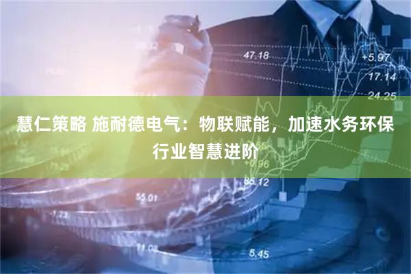 慧仁策略 施耐德电气：物联赋能，加速水务环保行业智慧进阶