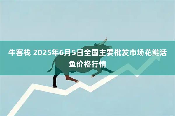 牛客栈 2025年6月5日全国主要批发市场花鲢活鱼价格行情
