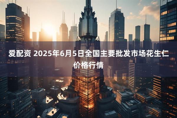 爱配资 2025年6月5日全国主要批发市场花生仁价格行情