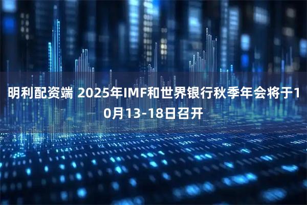 明利配资端 2025年IMF和世界银行秋季年会将于10月13-18日召开