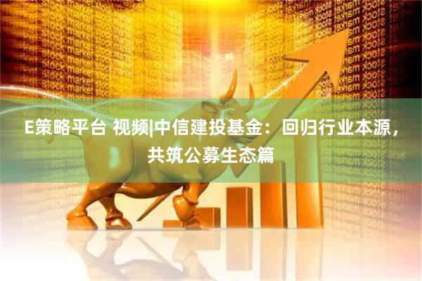 E策略平台 视频|中信建投基金：回归行业本源，共筑公募生态篇
