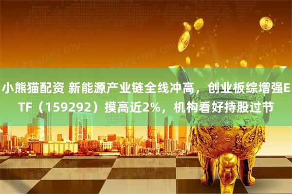 小熊猫配资 新能源产业链全线冲高，创业板综增强ETF（159292）摸高近2%，机构看好持股过节