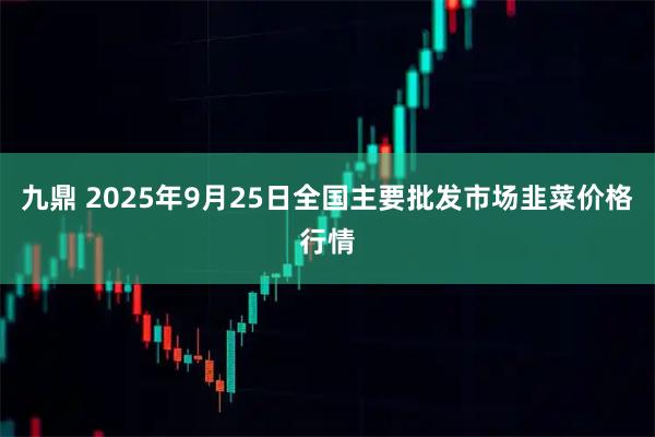 九鼎 2025年9月25日全国主要批发市场韭菜价格行情