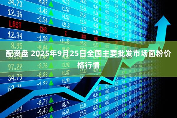 配资盘 2025年9月25日全国主要批发市场面粉价格行情