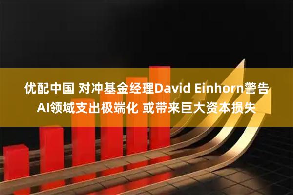 优配中国 对冲基金经理David Einhorn警告AI领域支出极端化 或带来巨大资本损失