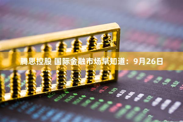 腾思控股 国际金融市场早知道：9月26日