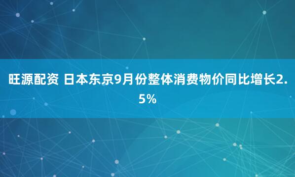 旺源配资 日本东京9月份整体消费物价同比增长2.5%